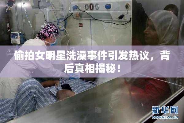 偷拍女明星洗澡事件引发热议，背后真相揭秘！