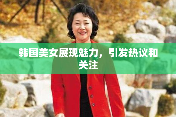 韩国美女展现魅力，引发热议和关注