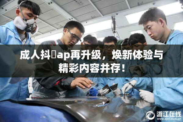 成人抖抈ap再升级，焕新体验与精彩内容并存！