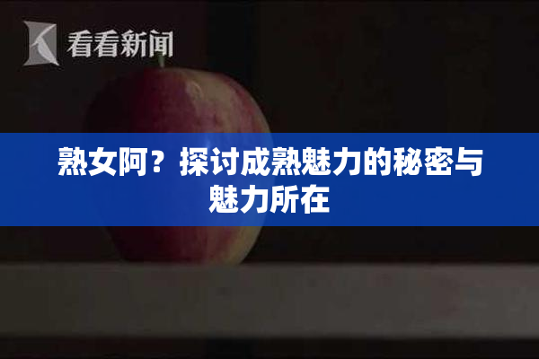 熟女阿？探讨成熟魅力的秘密与魅力所在