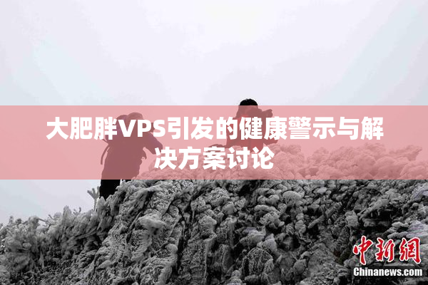 大肥胖VPS引发的健康警示与解决方案讨论