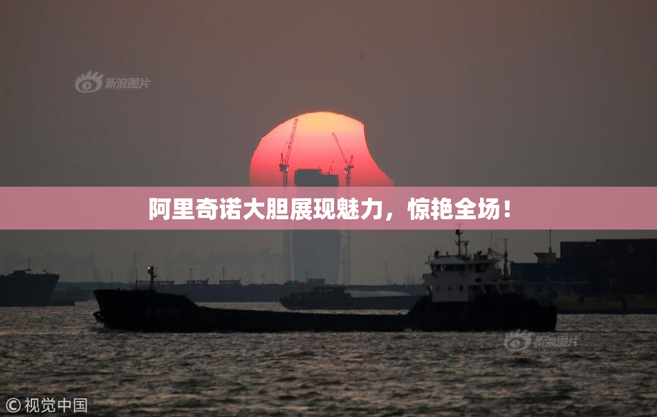 阿里奇诺大胆展现魅力，惊艳全场！