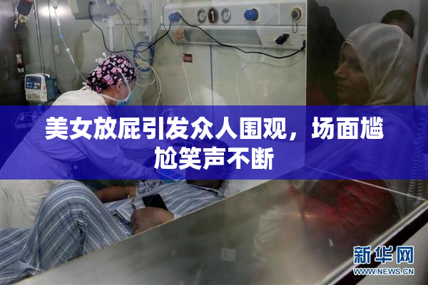 美女放屁引发众人围观，场面尴尬笑声不断