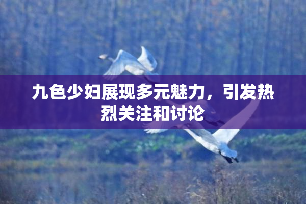九色少妇展现多元魅力，引发热烈关注和讨论