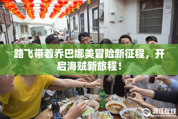 路飞带着乔巴娜美冒险新征程，开启海贼新旅程！