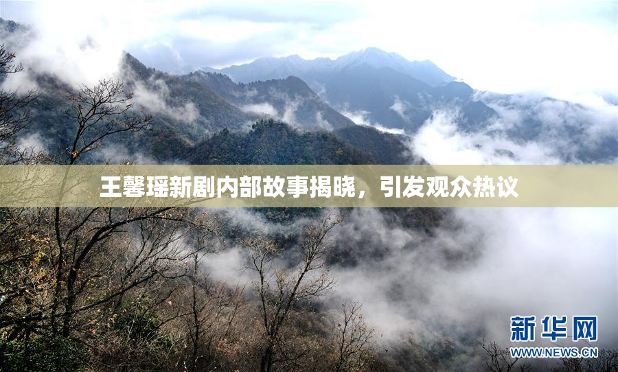 王馨瑶新剧内部故事揭晓，引发观众热议