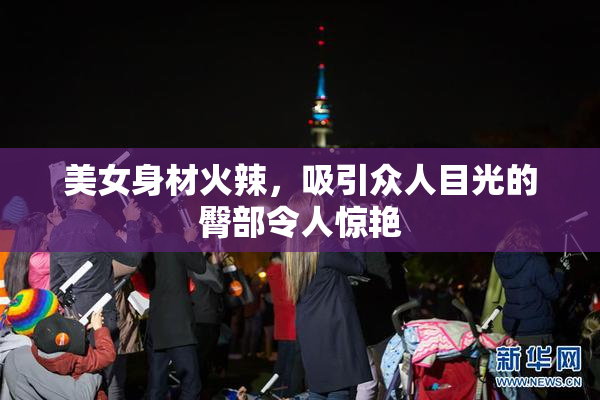 美女身材火辣，吸引众人目光的臀部令人惊艳