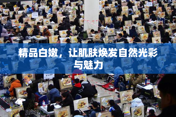 精品白嫩，让肌肤焕发自然光彩与魅力