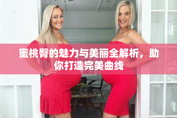 蜜桃臀的魅力与美丽全解析，助你打造完美曲线