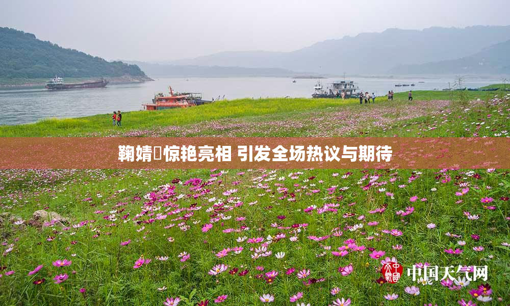 鞠婧祎惊艳亮相 引发全场热议与期待