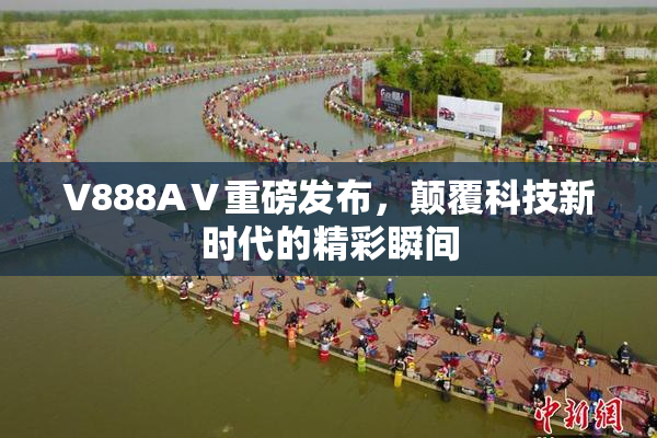 V888AⅤ重磅发布，颠覆科技新时代的精彩瞬间