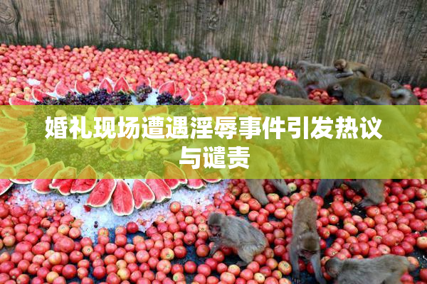 婚礼现场遭遇淫辱事件引发热议与谴责