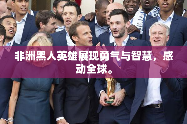 非洲黑人英雄展现勇气与智慧，感动全球。