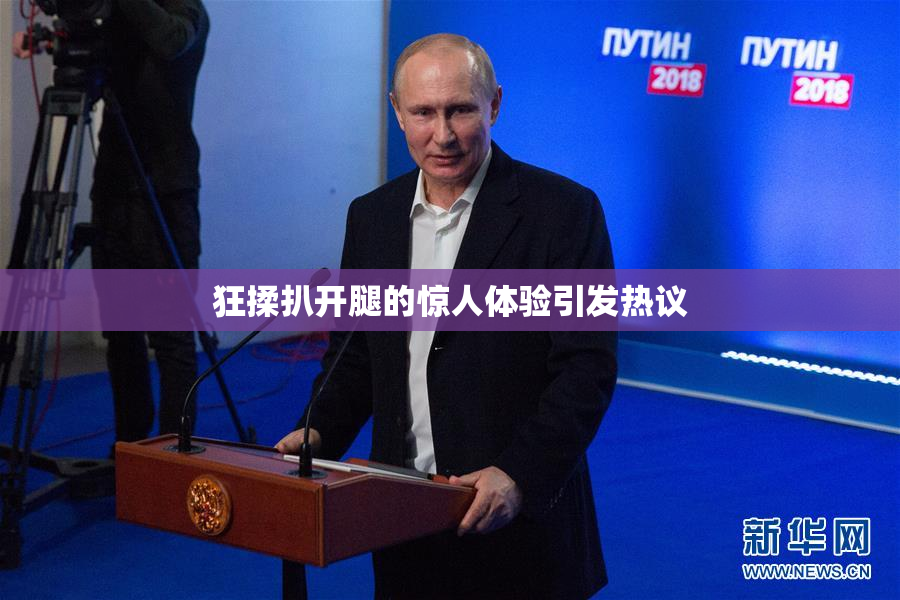 狂揉扒开腿的惊人体验引发热议