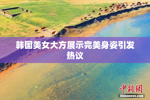 韩国美女大方展示完美身姿引发热议