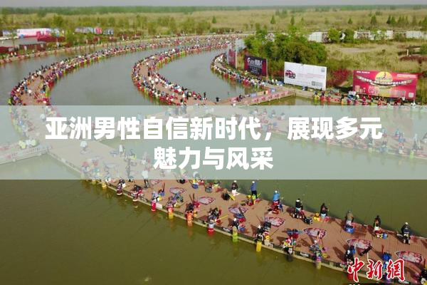 亚洲男性自信新时代，展现多元魅力与风采