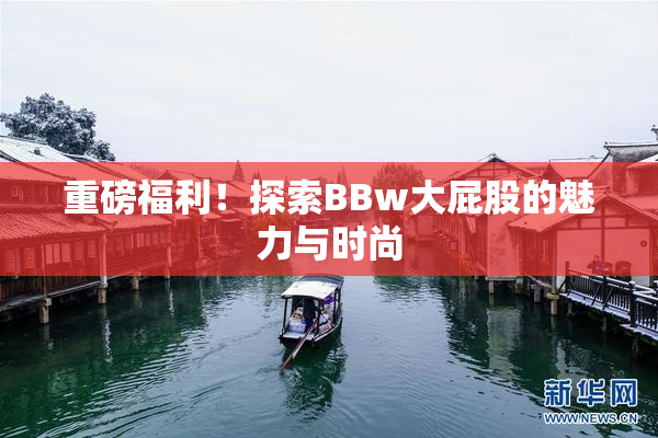重磅福利！探索BBw大屁股的魅力与时尚