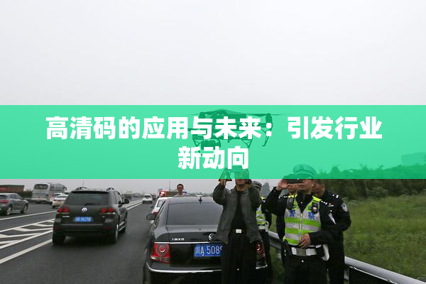 高清码的应用与未来：引发行业新动向