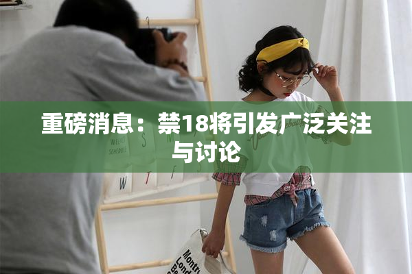 重磅消息：禁18将引发广泛关注与讨论