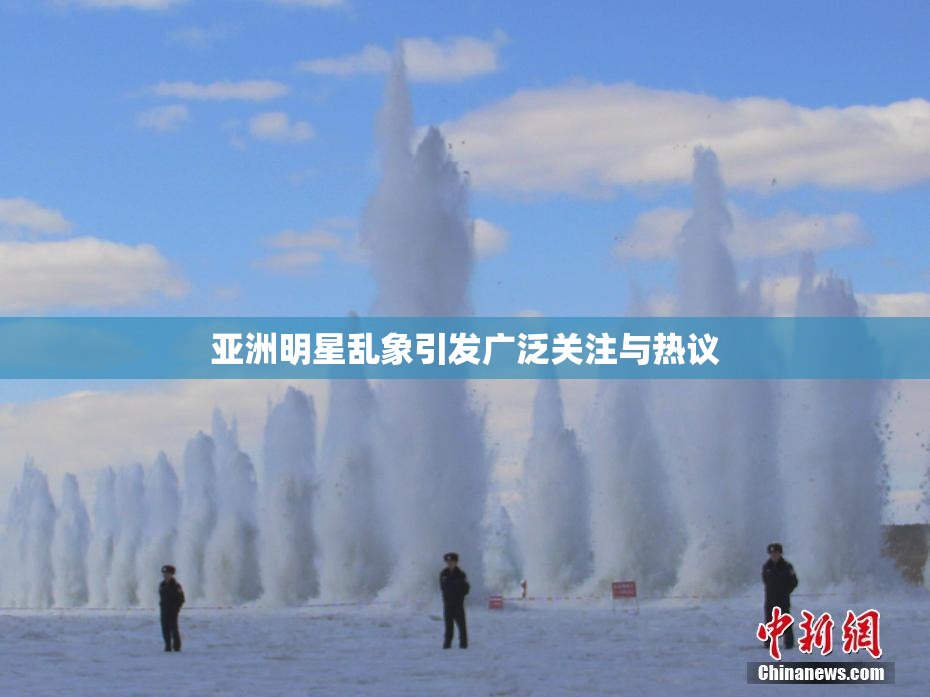 亚洲明星乱象引发广泛关注与热议