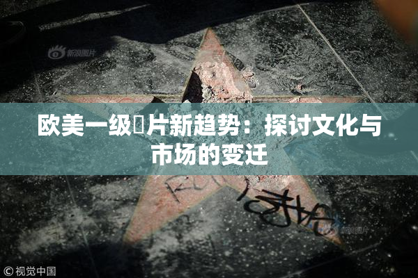 欧美一级婬片新趋势：探讨文化与市场的变迁