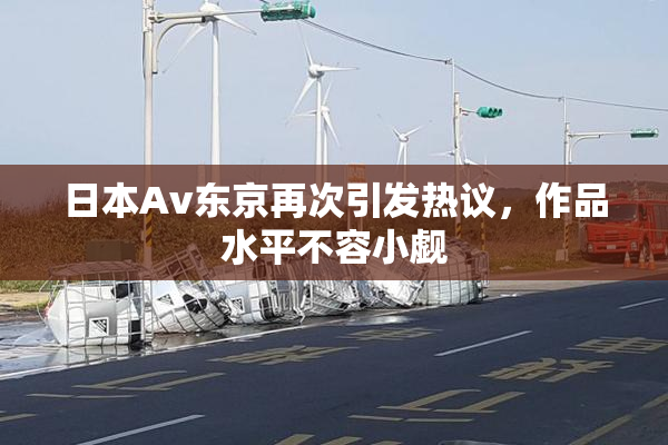日本Av东京再次引发热议，作品水平不容小觑