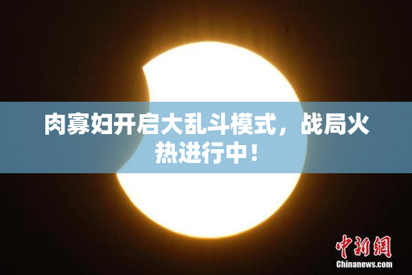 肉寡妇开启大乱斗模式，战局火热进行中！