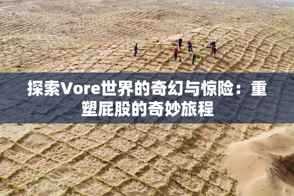 探索Vore世界的奇幻与惊险：重塑屁股的奇妙旅程