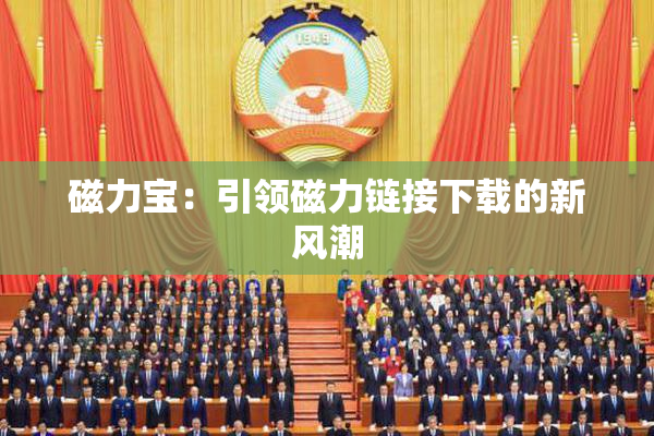 磁力宝：引领磁力链接下载的新风潮