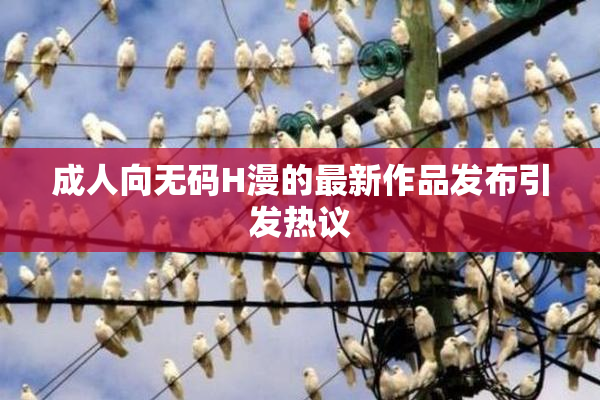 成人向无码H漫的最新作品发布引发热议