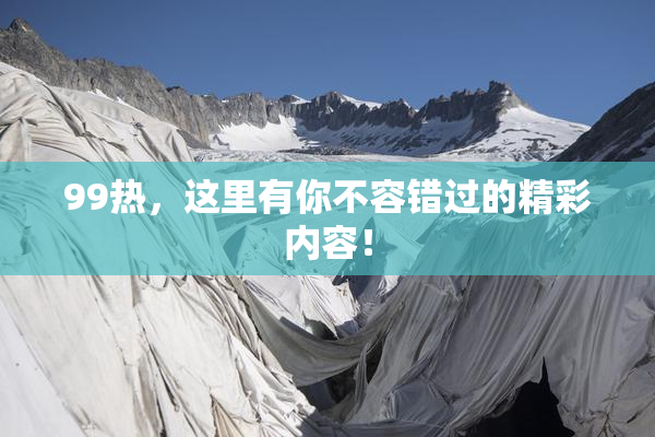 99热，这里有你不容错过的精彩内容！
