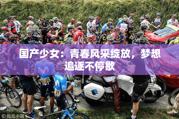 国产少女：青春风采绽放，梦想追逐不停歇