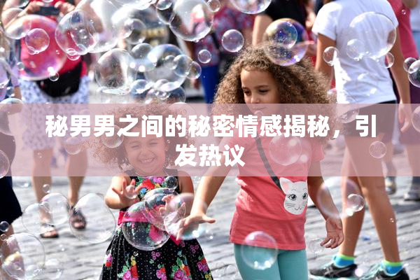 秘男男之间的秘密情感揭秘，引发热议