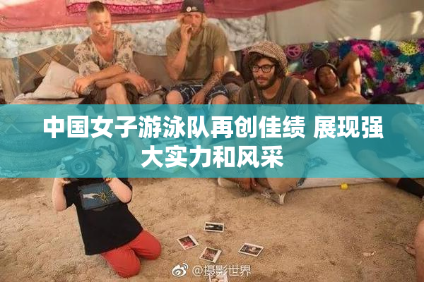 中国女子游泳队再创佳绩 展现强大实力和风采