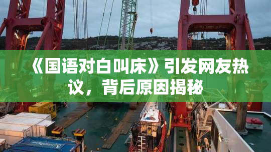 《国语对白叫床》引发网友热议，背后原因揭秘