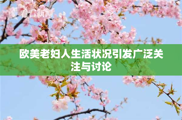欧美老妇人生活状况引发广泛关注与讨论