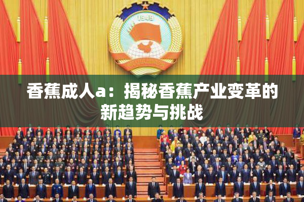 香蕉成人a：揭秘香蕉产业变革的新趋势与挑战