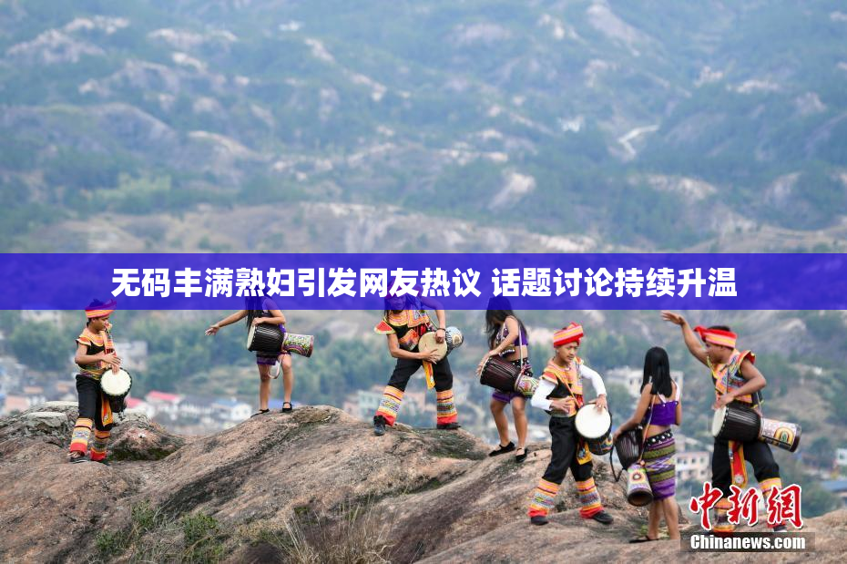 无码丰满熟妇引发网友热议 话题讨论持续升温