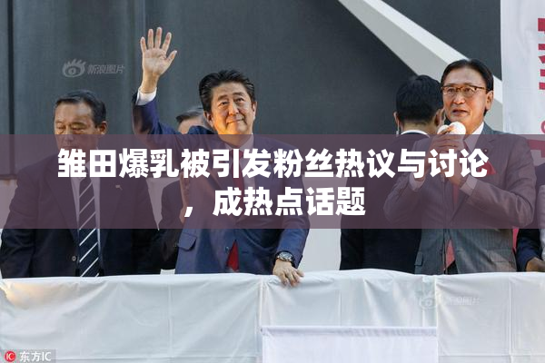 雏田爆乳被引发粉丝热议与讨论，成热点话题