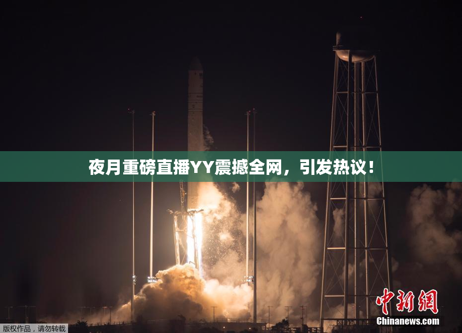 夜月重磅直播YY震撼全网，引发热议！