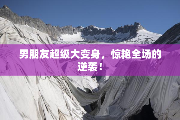 男朋友超级大变身，惊艳全场的逆袭！