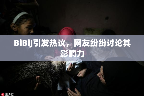 BiBiJ引发热议，网友纷纷讨论其影响力