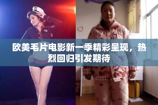 欧美毛片电影新一季精彩呈现，热烈回归引发期待