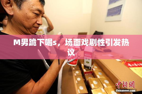 M男跪下喝s，场面戏剧性引发热议