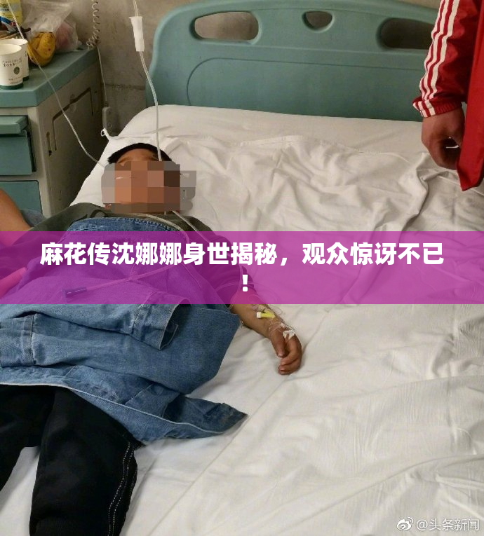 麻花传沈娜娜身世揭秘，观众惊讶不已！
