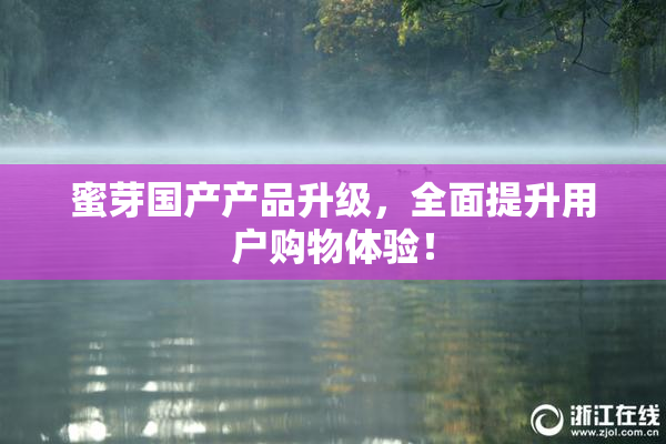 蜜芽国产产品升级，全面提升用户购物体验！