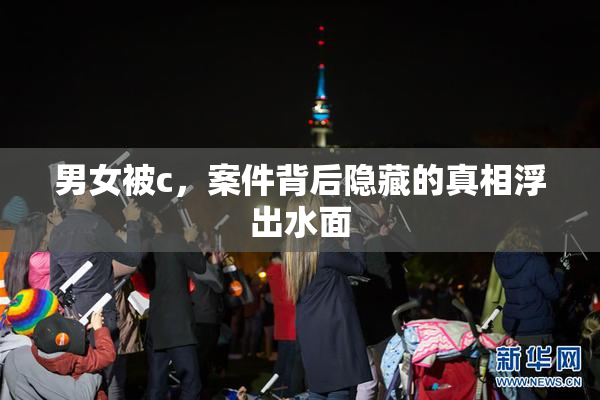 男女被c，案件背后隐藏的真相浮出水面