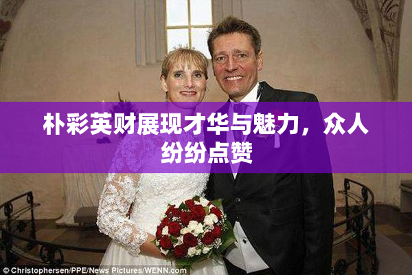朴彩英财展现才华与魅力，众人纷纷点赞