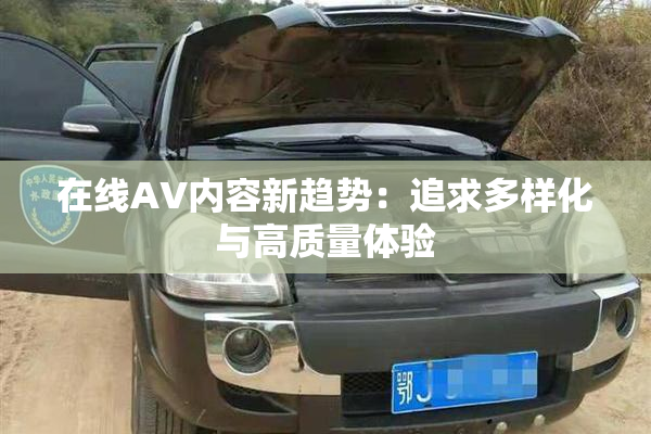 在线AV内容新趋势：追求多样化与高质量体验