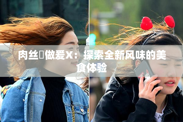 肉丝祙做爰X：探索全新风味的美食体验